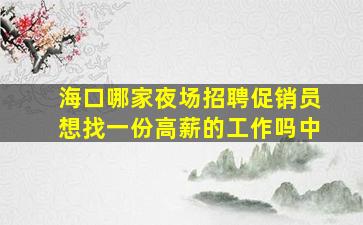 海口哪家夜场招聘促销员想找一份高薪的工作吗中